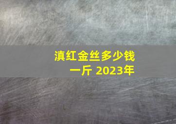 滇红金丝多少钱一斤 2023年